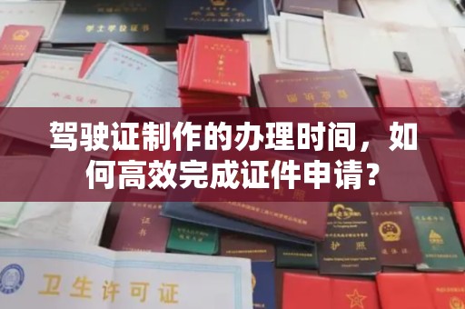 新巴尔虎右旗驾驶证制作的办理时间，如何高效完成证件申请？